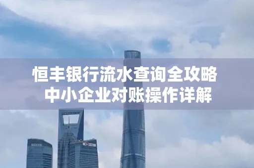 恒丰银行流水查询全攻略 中小企业对账操作详解