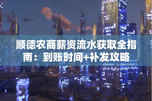 顺德农商薪资流水获取全指南:到账时间+补发攻略