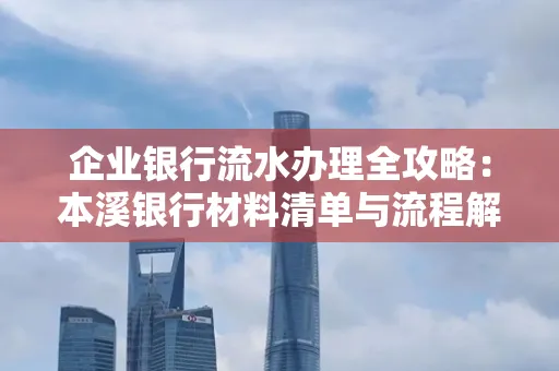 企业银行流水办理全攻略:本溪银行材料清单与流程解析