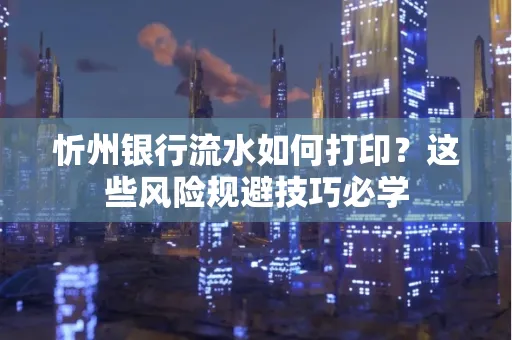 忻州银行流水如何打印?这些风险规避技巧必学