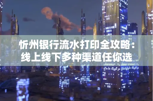 忻州银行流水打印全攻略：线上线下多种渠道任你选