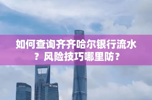 如何查询齐齐哈尔银行流水？风险技巧哪里防？