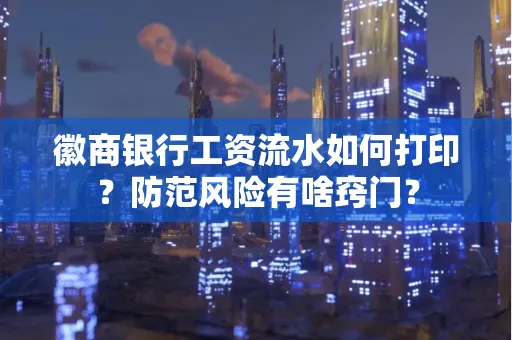 徽商银行工资流水如何打印？防范风险有啥窍门？