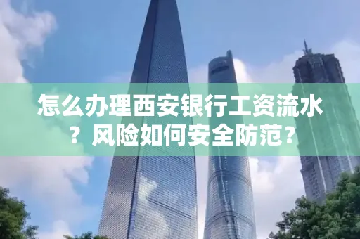 怎么办理西安银行工资流水？风险如何安全防范？