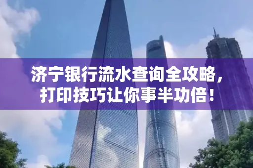 济宁银行流水查询全攻略，打印技巧让你事半功倍！