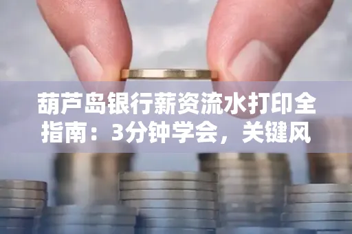 葫芦岛银行薪资流水打印全指南:3分钟学会,关键风险这样避
