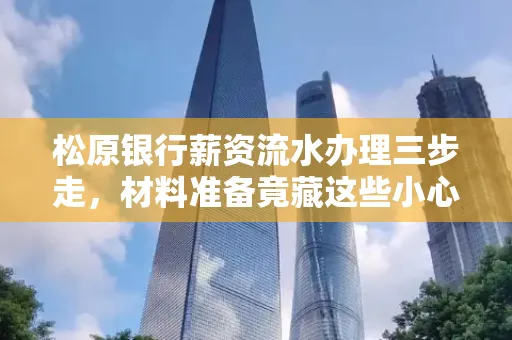 松原银行薪资流水办理三步走,材料准备竟藏这些小心机