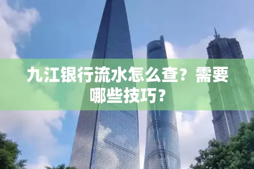 九江银行流水怎么查?需要哪些技巧?