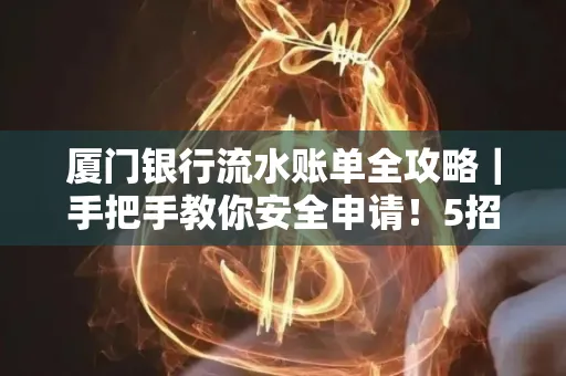 厦门银行流水账单全攻略|手把手教你安全申请!5招识破假账单陷阱