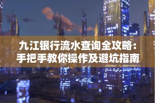 九江银行流水查询全攻略:手把手教你操作及避坑指南